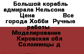 Большой корабль адмирала Нельсона Victori.  › Цена ­ 150 000 - Все города Хобби. Ручные работы » Моделирование   . Кировская обл.,Соломинцы д.